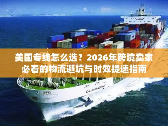 美国专线怎么选？2026年跨境卖家必看的物流避坑与时效提速指南