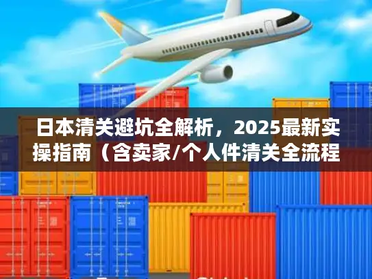 日本清关避坑全解析，2025最新实操指南（含卖家/个人件清关全流程）