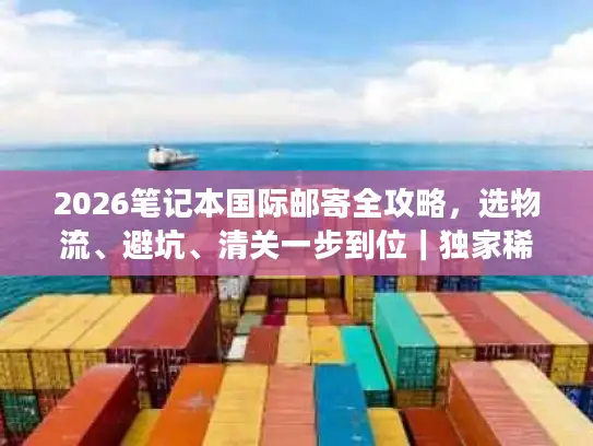 2026笔记本国际邮寄全攻略，选物流、避坑、清关一步到位｜独家稀缺干货