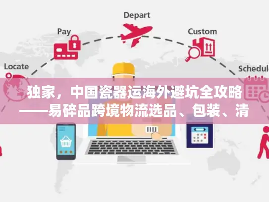 独家，中国瓷器运海外避坑全攻略——易碎品跨境物流选品、包装、清关实战拆解