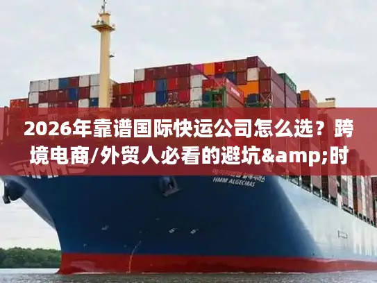 2026年靠谱国际快运公司怎么选？跨境电商/外贸人必看的避坑&时效指南