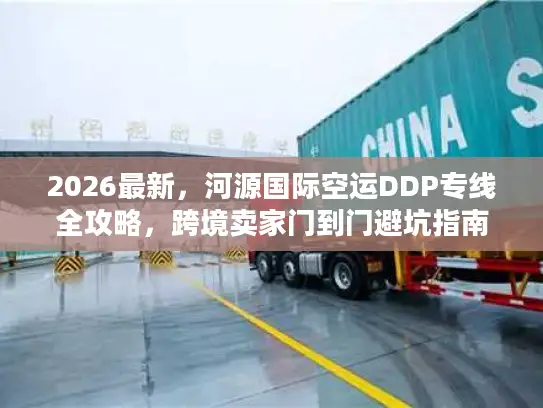 2026最新，河源国际空运DDP专线全攻略，跨境卖家门到门避坑指南