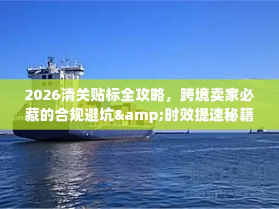 2026清关贴标全攻略，跨境卖家必藏的合规避坑&时效提速秘籍