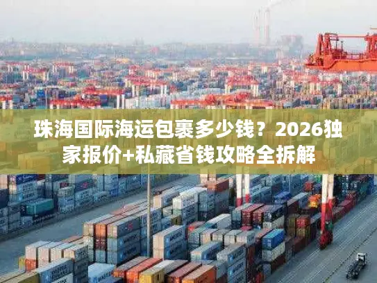 珠海国际海运包裹多少钱？2026独家报价+私藏省钱攻略全拆解