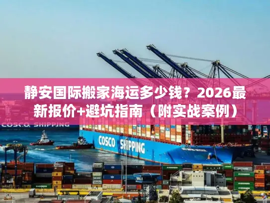 静安国际搬家海运多少钱？2026最新报价+避坑指南（附实战案例）
