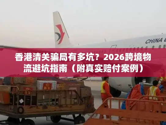 香港清关骗局有多坑？2026跨境物流避坑指南（附真实赔付案例）