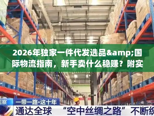 2026年独家一件代发选品&国际物流指南，新手卖什么稳赚？附实战避坑技巧