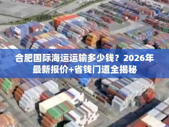 合肥国际海运运输多少钱？2026年最新报价+省钱门道全揭秘
