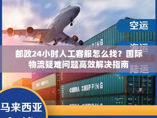 邮政24小时人工客服怎么找?国际物流疑难问题高效解决指南 邮政24小时人工客服怎么找?国际物流疑难问题高效解决指南