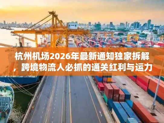 杭州机场2026年最新通知独家拆解，跨境物流人必抓的通关红利与运力机遇