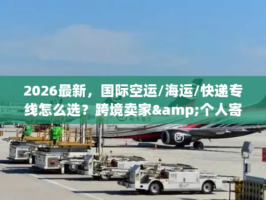 2026最新，国际空运/海运/快递专线怎么选？跨境卖家&个人寄件避坑指南