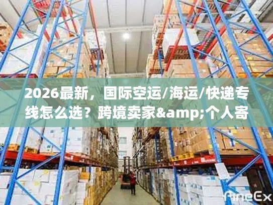 2026最新，国际空运/海运/快递专线怎么选？跨境卖家&个人寄件避坑指南