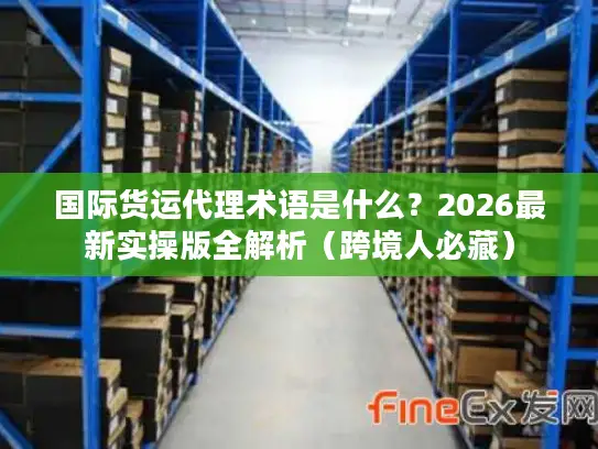 国际货运代理术语是什么？2026最新实操版全解析（跨境人必藏）