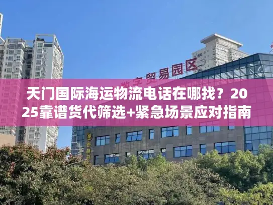 天门国际海运物流电话在哪找？2025靠谱货代筛选+紧急场景应对指南