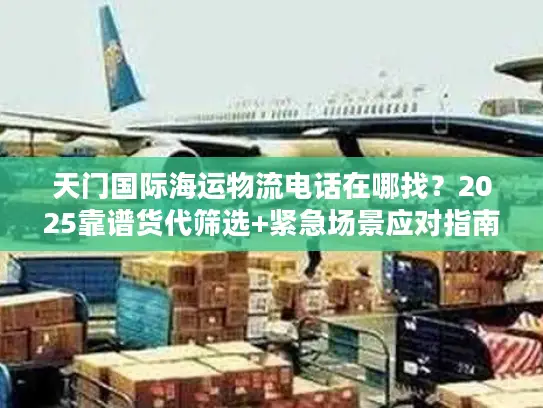 天门国际海运物流电话在哪找？2025靠谱货代筛选+紧急场景应对指南