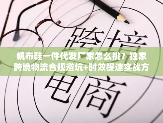 帆布鞋一件代发厂家怎么挑？独家跨境物流合规避坑+时效提速实战方案