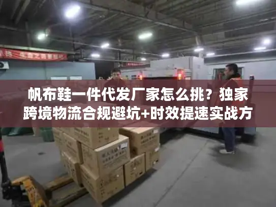 帆布鞋一件代发厂家怎么挑？独家跨境物流合规避坑+时效提速实战方案