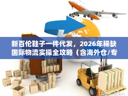 新百伦鞋子一件代发，2026年稀缺国际物流实操全攻略（含海外仓/专线避坑）