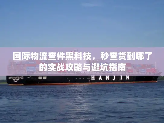 国际物流查件黑科技，秒查货到哪了的实战攻略与避坑指南
