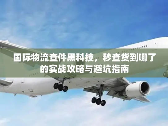 国际物流查件黑科技，秒查货到哪了的实战攻略与避坑指南