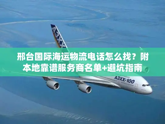 邢台国际海运物流电话怎么找？附本地靠谱服务商名单+避坑指南