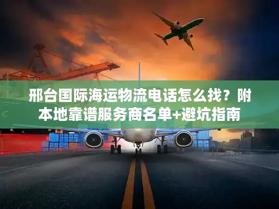 邢台国际海运物流电话怎么找？附本地靠谱服务商名单+避坑指南