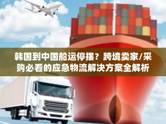 韩国到中国船运停摆？跨境卖家/采购必看的应急物流解决方案全解析