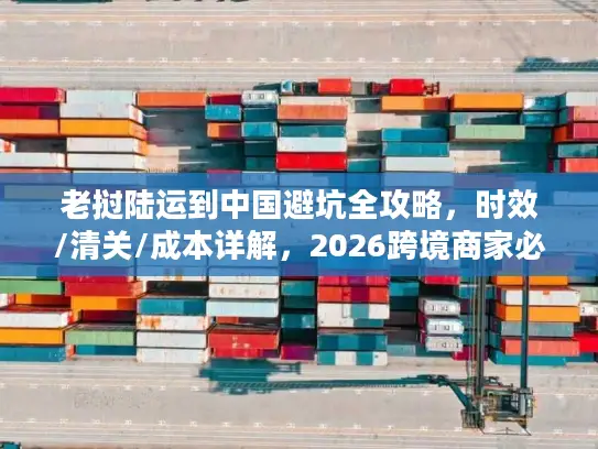 老挝陆运到中国避坑全攻略，时效/清关/成本详解，2026跨境商家必备