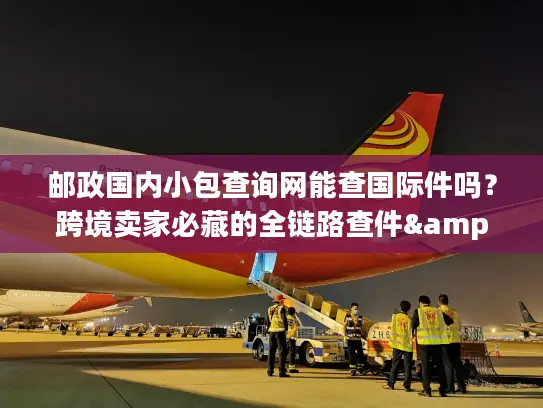 邮政国内小包查询网能查国际件吗？跨境卖家必藏的全链路查件&服务攻略