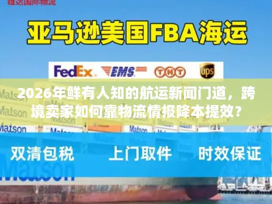 2026年鲜有人知的航运新闻门道，跨境卖家如何靠物流情报降本提效？
