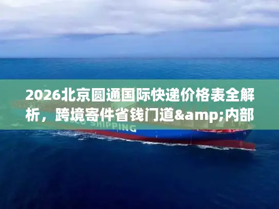 2026北京圆通国际快递价格表全解析，跨境寄件省钱门道&内部价参考