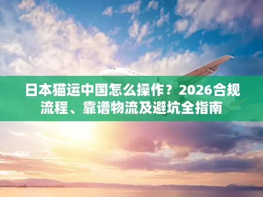 日本猫运中国怎么操作？2026合规流程、靠谱物流及避坑全指南