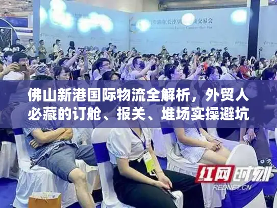 佛山新港国际物流全解析，外贸人必藏的订舱、报关、堆场实操避坑指南