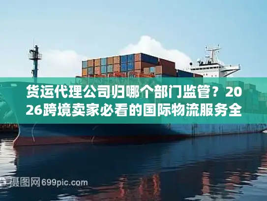 货运代理公司归哪个部门监管？2026跨境卖家必看的国际物流服务全指南