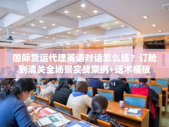 国际货运代理英语对话怎么练？订舱到清关全场景实战案例+话术模板