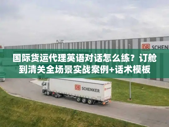 国际货运代理英语对话怎么练？订舱到清关全场景实战案例+话术模板
