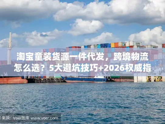 淘宝童装货源一件代发,跨境物流怎么选?5大避坑技巧+2026权威指南 淘宝童装货源一件代发,跨境物流怎么选?5大避坑技巧+2026权威指南