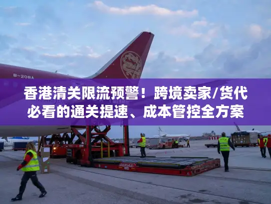 香港清关限流预警!跨境卖家/货代必看的通关提速、成本管控全方案 香港清关限流预警!跨境卖家/货代必看的通关提速、成本管控全方案