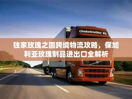 独家玫瑰之国跨境物流攻略，保加利亚玫瑰制品进出口全解析