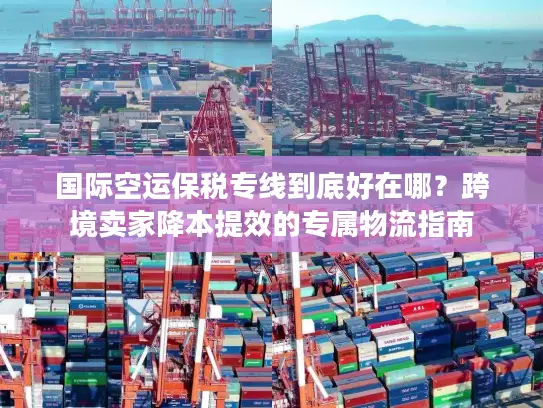 国际空运保税专线到底好在哪？跨境卖家降本提效的专属物流指南