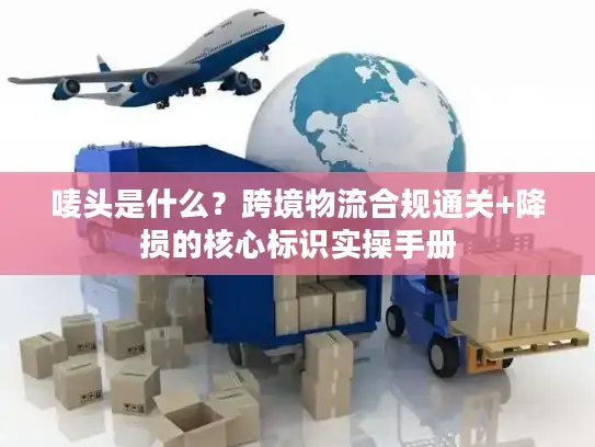 唛头是什么？跨境物流合规通关+降损的核心标识实操手册