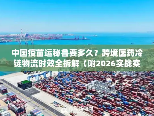 中国疫苗运秘鲁要多久？跨境医药冷链物流时效全拆解（附2026实战案例）