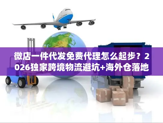 微店一件代发免费代理怎么起步？2026独家跨境物流避坑+海外仓落地案例