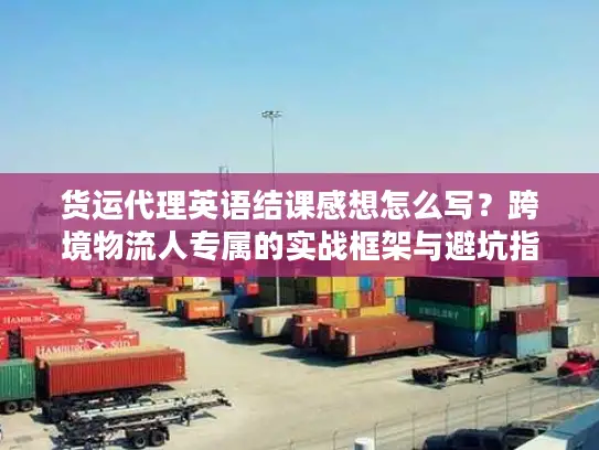 货运代理英语结课感想怎么写？跨境物流人专属的实战框架与避坑指南