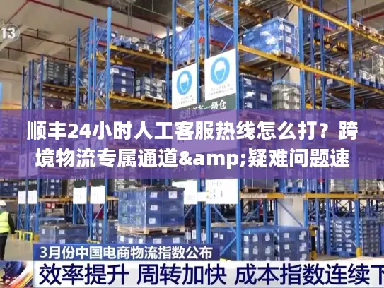 顺丰24小时人工客服热线怎么打？跨境物流专属通道&疑难问题速解