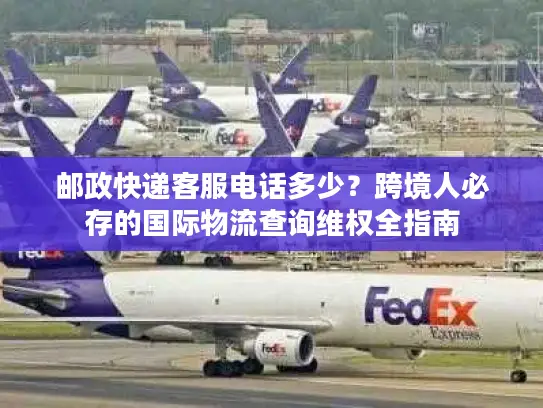 邮政快递客服电话多少？跨境人必存的国际物流查询维权全指南