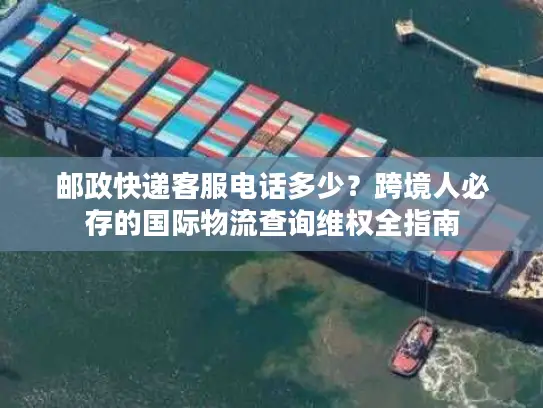 邮政快递客服电话多少？跨境人必存的国际物流查询维权全指南