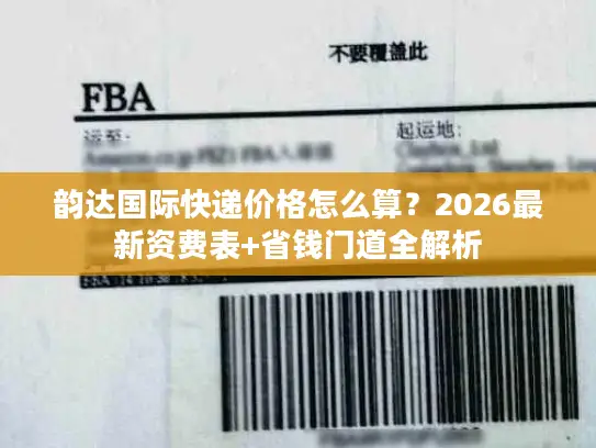 韵达国际快递价格怎么算？2026最新资费表+省钱门道全解析