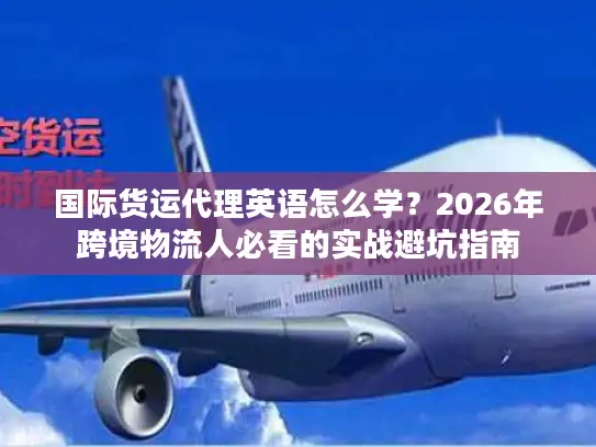 国际货运代理英语怎么学?2026年跨境物流人必看的实战避坑指南 国际货运代理英语怎么学?2026年跨境物流人必看的实战避坑指南