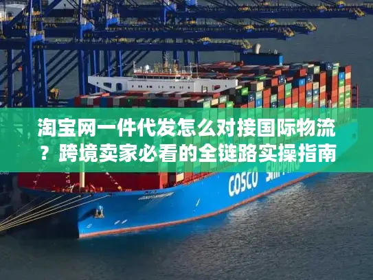 淘宝网一件代发怎么对接国际物流？跨境卖家必看的全链路实操指南